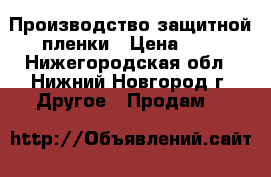 Производство защитной пленки › Цена ­ 6 - Нижегородская обл., Нижний Новгород г. Другое » Продам   